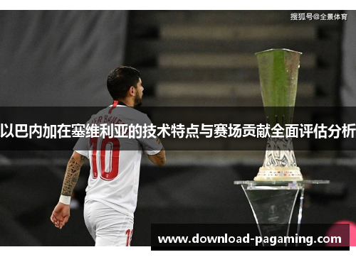 以巴内加在塞维利亚的技术特点与赛场贡献全面评估分析