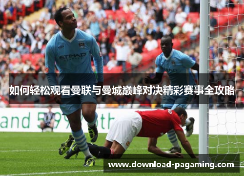 如何轻松观看曼联与曼城巅峰对决精彩赛事全攻略
