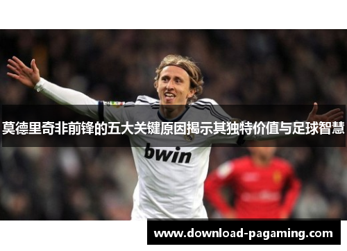 莫德里奇非前锋的五大关键原因揭示其独特价值与足球智慧