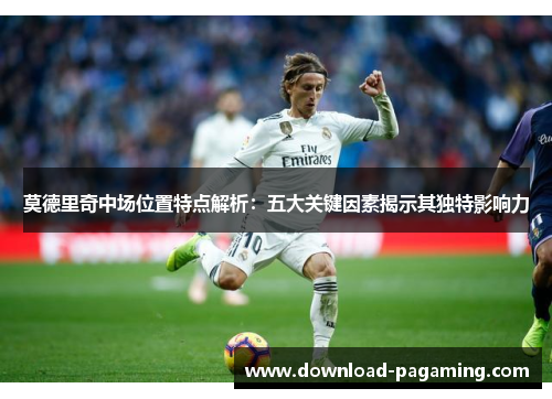 莫德里奇中场位置特点解析:五大关键因素揭示其独特影响力 莫德里奇中场位置特点解析:五大关键因素揭示其独特影响力