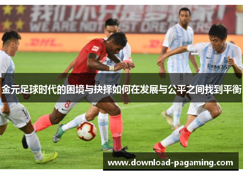 金元足球时代的困境与抉择如何在发展与公平之间找到平衡