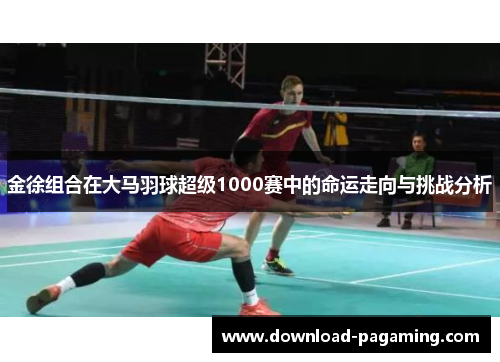 金徐组合在大马羽球超级1000赛中的命运走向与挑战分析