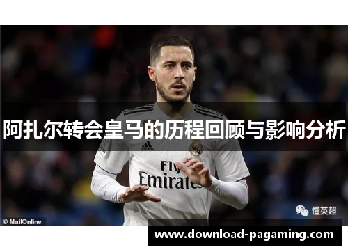 阿扎尔转会皇马的历程回顾与影响分析