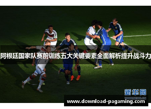 阿根廷国家队赛前训练五大关键要素全面解析提升战斗力