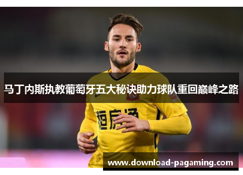 马丁内斯执教葡萄牙五大秘诀助力球队重回巅峰之路