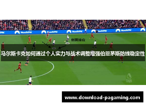 马尔斯卡克如何通过个人实力与战术调整增强伯恩茅斯防线稳定性