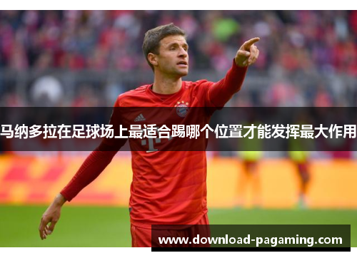 马纳多拉在足球场上最适合踢哪个位置才能发挥最大作用 马纳多拉在足球场上最适合踢哪个位置才能发挥最大作用