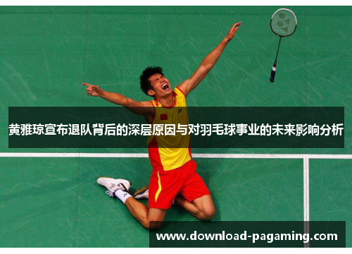 黄雅琼宣布退队背后的深层原因与对羽毛球事业的未来影响分析 黄雅琼宣布退队背后的深层原因与对羽毛球事业的未来影响分析