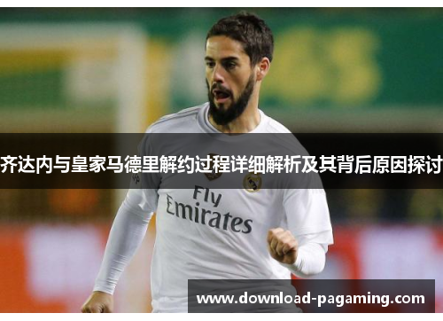 齐达内与皇家马德里解约过程详细解析及其背后原因探讨 齐达内与皇家马德里解约过程详细解析及其背后原因探讨