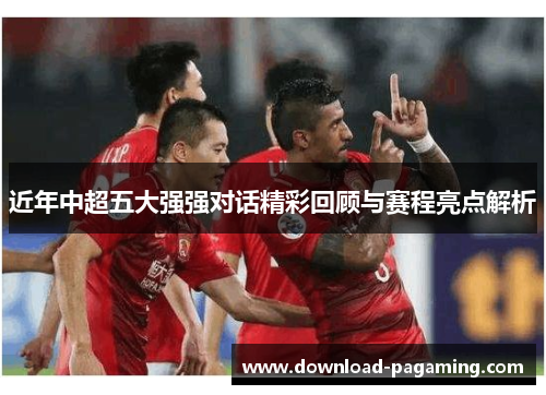 近年中超五大强强对话精彩回顾与赛程亮点解析 近年中超五大强强对话精彩回顾与赛程亮点解析