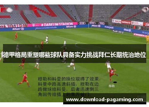 德甲格局重塑哪些球队具备实力挑战拜仁长期统治地位