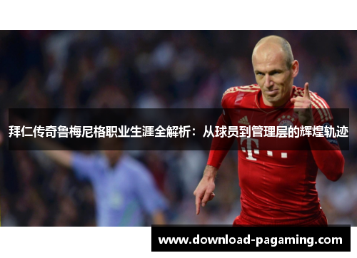 拜仁传奇鲁梅尼格职业生涯全解析:从球员到管理层的辉煌轨迹 拜仁传奇鲁梅尼格职业生涯全解析:从球员到管理层的辉煌轨迹