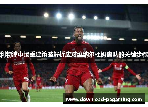 利物浦中场重建策略解析应对维纳尔杜姆离队的关键步骤
