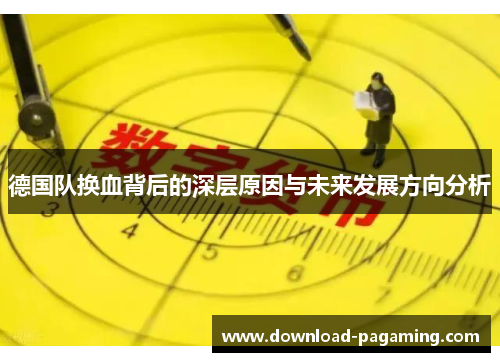 德国队换血背后的深层原因与未来发展方向分析 德国队换血背后的深层原因与未来发展方向分析