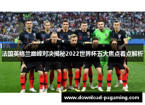法国英格兰巅峰对决揭秘2022世界杯五大焦点看点解析 法国英格兰巅峰对决揭秘2022世界杯五大焦点看点解析