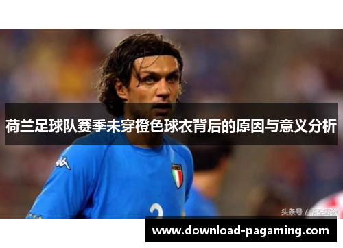 荷兰足球队赛季未穿橙色球衣背后的原因与意义分析