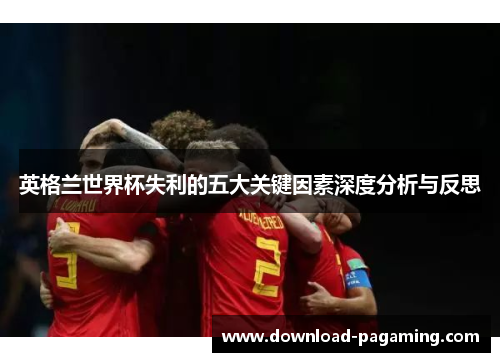 英格兰世界杯失利的五大关键因素深度分析与反思 英格兰世界杯失利的五大关键因素深度分析与反思