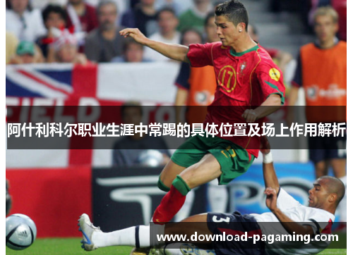 阿什利科尔职业生涯中常踢的具体位置及场上作用解析