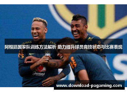 阿根廷国家队训练方法解析 助力提升球员竞技状态与比赛表现 阿根廷国家队训练方法解析 助力提升球员竞技状态与比赛表现