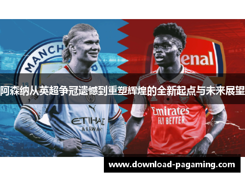 阿森纳从英超争冠遗憾到重塑辉煌的全新起点与未来展望