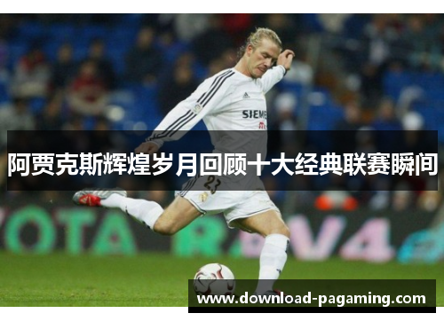 阿贾克斯辉煌岁月回顾十大经典联赛瞬间 阿贾克斯辉煌岁月回顾十大经典联赛瞬间