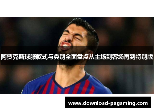 阿贾克斯球服款式与类别全面盘点从主场到客场再到特别版 阿贾克斯球服款式与类别全面盘点从主场到客场再到特别版