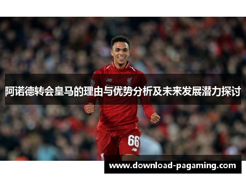 阿诺德转会皇马的理由与优势分析及未来发展潜力探讨 阿诺德转会皇马的理由与优势分析及未来发展潜力探讨
