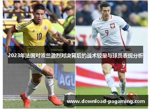 2023年法国对波兰激烈对决背后的战术较量与球员表现分析 2023年法国对波兰激烈对决背后的战术较量与球员表现分析