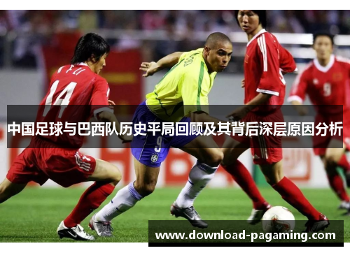 中国足球与巴西队历史平局回顾及其背后深层原因分析 中国足球与巴西队历史平局回顾及其背后深层原因分析