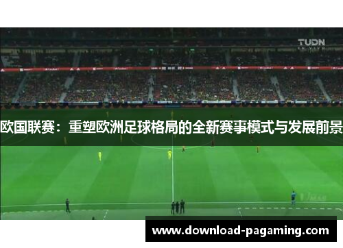 欧国联赛:重塑欧洲足球格局的全新赛事模式与发展前景 欧国联赛:重塑欧洲足球格局的全新赛事模式与发展前景