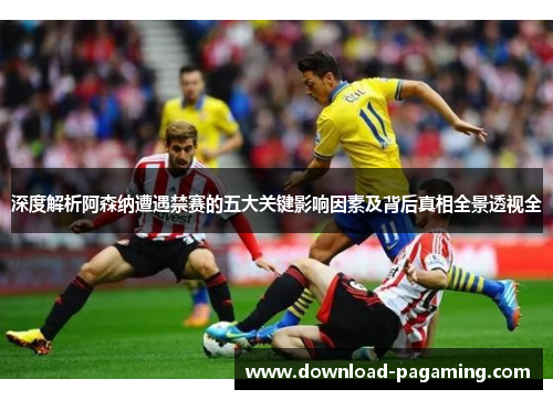 深度解析阿森纳遭遇禁赛的五大关键影响因素及背后真相全景透视全 深度解析阿森纳遭遇禁赛的五大关键影响因素及背后真相全景透视全