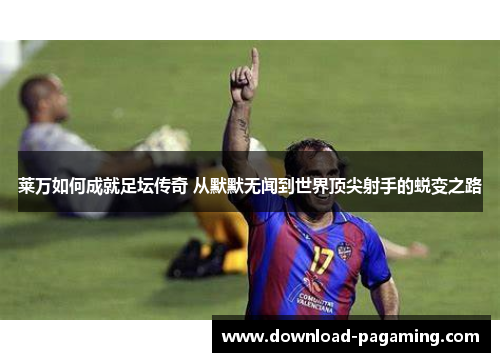 莱万如何成就足坛传奇 从默默无闻到世界顶尖射手的蜕变之路 莱万如何成就足坛传奇 从默默无闻到世界顶尖射手的蜕变之路