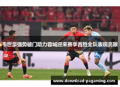 韦世豪强势破门助力蓉城迎来赛季首胜全队表现亮眼 韦世豪强势破门助力蓉城迎来赛季首胜全队表现亮眼