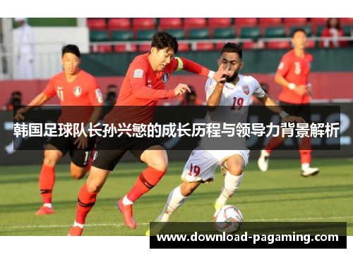 韩国足球队长孙兴慜的成长历程与领导力背景解析