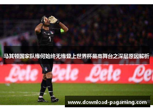 马其顿国家队缘何始终无缘登上世界杯最高舞台之深层原因解析