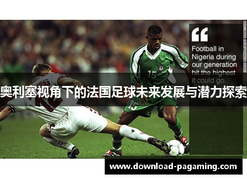 奥利塞视角下的法国足球未来发展与潜力探索