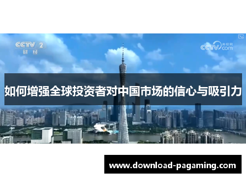 如何增强全球投资者对中国市场的信心与吸引力 如何增强全球投资者对中国市场的信心与吸引力
