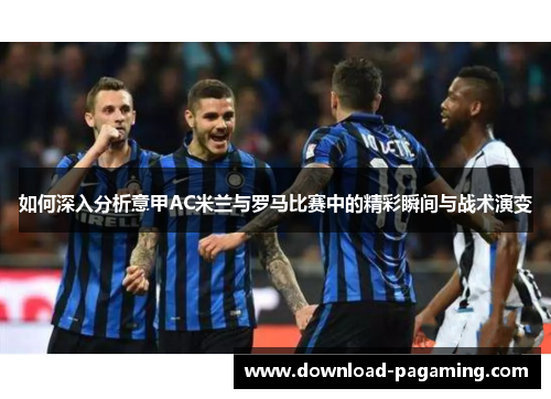 如何深入分析意甲AC米兰与罗马比赛中的精彩瞬间与战术演变 如何深入分析意甲AC米兰与罗马比赛中的精彩瞬间与战术演变