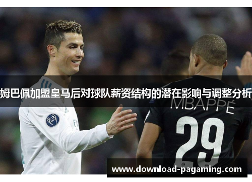 姆巴佩加盟皇马后对球队薪资结构的潜在影响与调整分析 姆巴佩加盟皇马后对球队薪资结构的潜在影响与调整分析