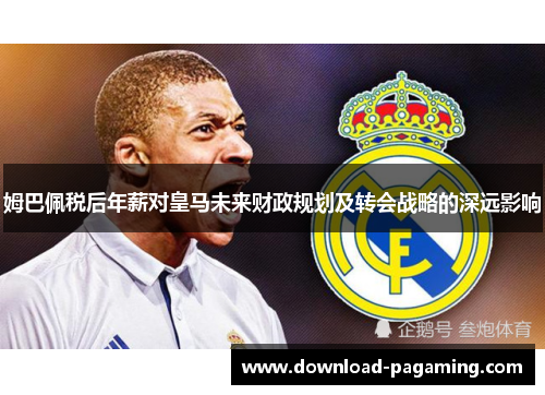 姆巴佩税后年薪对皇马未来财政规划及转会战略的深远影响 姆巴佩税后年薪对皇马未来财政规划及转会战略的深远影响