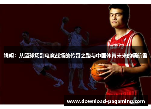 姚明：从篮球场到电竞战场的传奇之路与中国体育未来的领航者