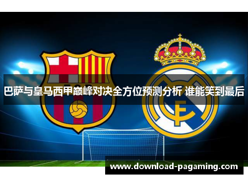 巴萨与皇马西甲巅峰对决全方位预测分析 谁能笑到最后