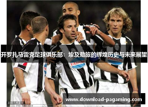 开罗扎马雷克足球俱乐部：埃及劲旅的辉煌历史与未来展望