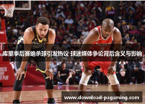 库里季后赛绝杀球引发热议 球迷媒体争论背后含义与影响