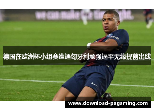 德国在欧洲杯小组赛遭遇匈牙利顽强逼平无缘提前出线