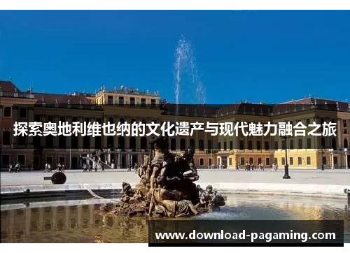 探索奥地利维也纳的文化遗产与现代魅力融合之旅 探索奥地利维也纳的文化遗产与现代魅力融合之旅