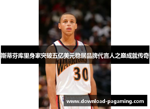 斯蒂芬库里身家突破五亿美元稳居品牌代言人之巅成就传奇 斯蒂芬库里身家突破五亿美元稳居品牌代言人之巅成就传奇