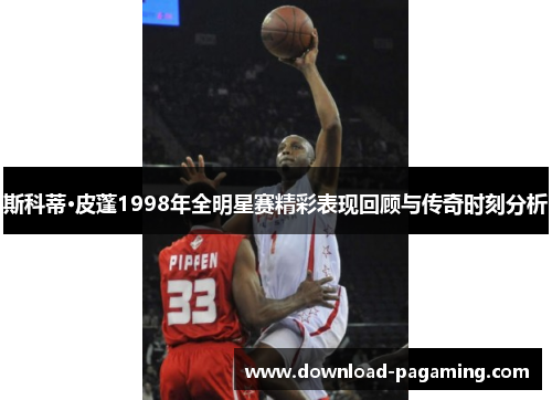 斯科蒂·皮蓬1998年全明星赛精彩表现回顾与传奇时刻分析 斯科蒂·皮蓬1998年全明星赛精彩表现回顾与传奇时刻分析