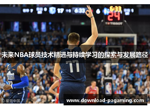 未来NBA球员技术精进与持续学习的探索与发展路径 未来NBA球员技术精进与持续学习的探索与发展路径