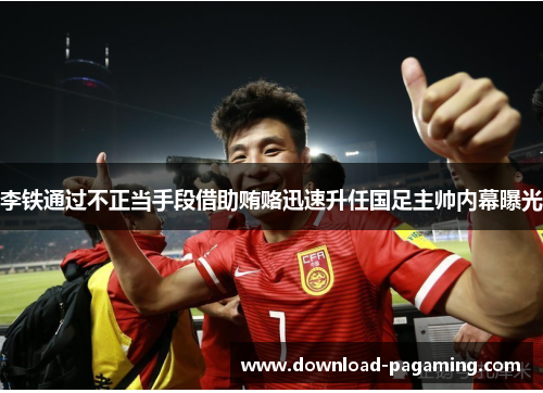 李铁通过不正当手段借助贿赂迅速升任国足主帅内幕曝光